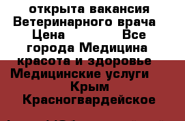  открыта вакансия Ветеринарного врача › Цена ­ 42 000 - Все города Медицина, красота и здоровье » Медицинские услуги   . Крым,Красногвардейское